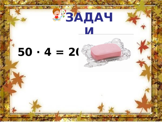 ЗАДАЧИ 50 ∙ 4 = 200 г 