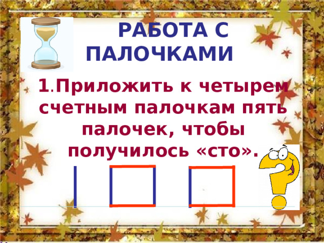  РАБОТА С ПАЛОЧКАМИ 1 . Приложить к четырем счетным палочкам пять палочек, чтобы получилось «сто».  