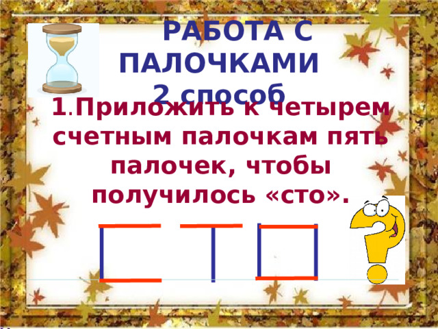  РАБОТА С ПАЛОЧКАМИ  2 способ 1 . Приложить к четырем счетным палочкам пять палочек, чтобы получилось «сто».  