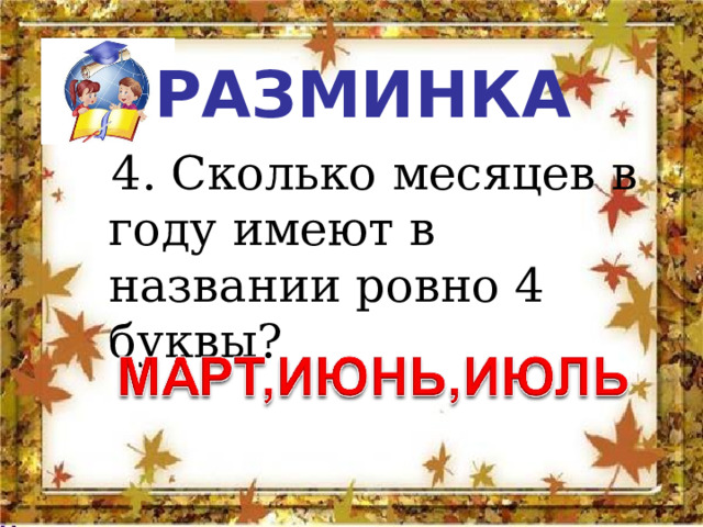 РАЗМИНКА  4. Сколько месяцев в году имеют в названии ровно 4 буквы? 