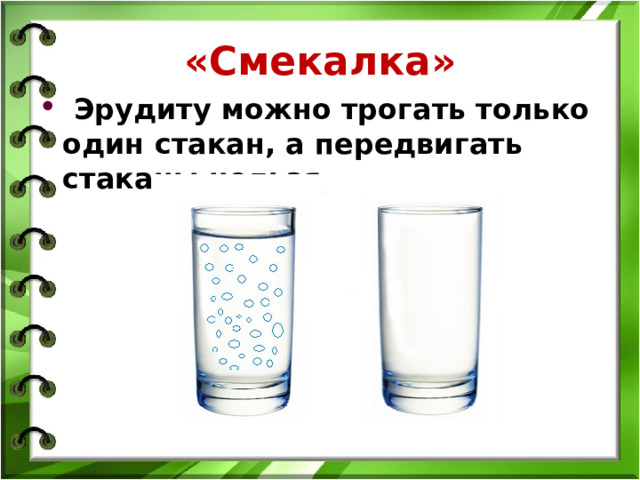 «Смекалка»  Эрудиту можно трогать только один стакан, а передвигать стаканы нельзя .   