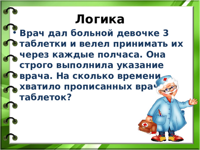 Логика Врач дал больной девочке 3 таблетки и велел принимать их через каждые полчаса. Она строго выполнила указание врача. На сколько времени хватило прописанных врачом таблеток?  