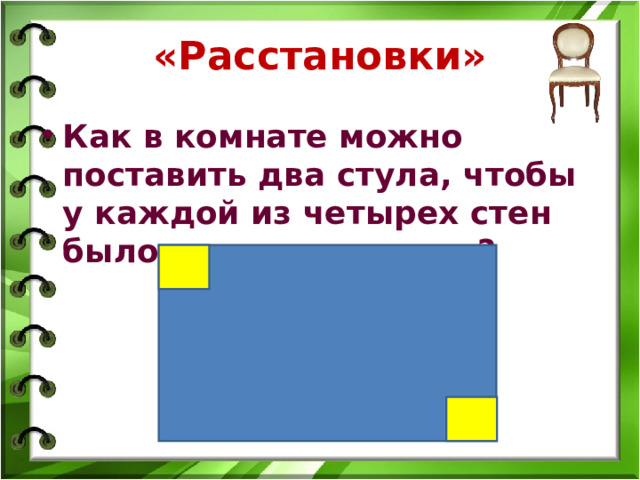 «Расстановки» Как в комнате можно поставить два стула, чтобы у каждой из четырех стен было по одному стулу?  
