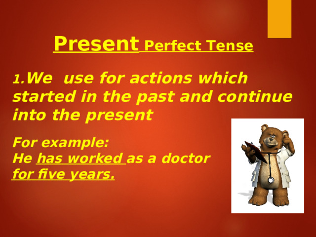 Present Perfect Tense    We use for actions which started in the past and continue into the present  For example :  He has worked as a doctor for five years.  
