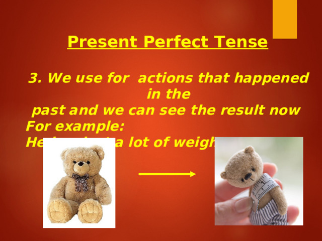 Present Perfect Tense  3. We use for actions that happened in the past and we can see the result now For example: He has lost a lot of weight.  