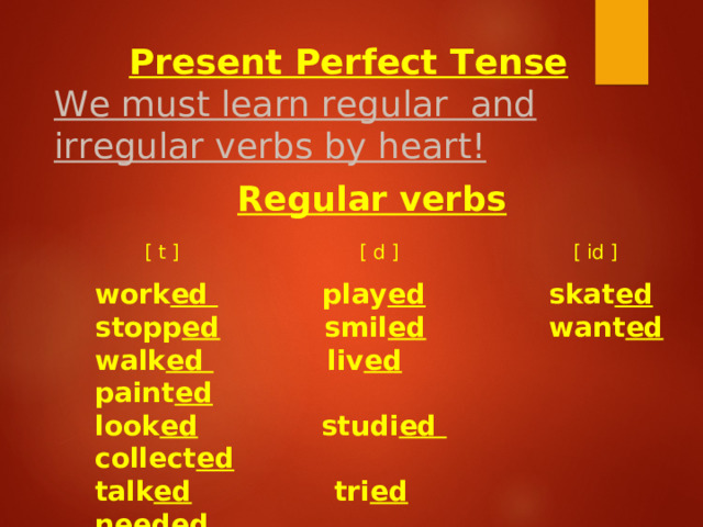 Present Perfect Tense We must learn regular and irregular verbs by heart!  Regular verbs  [ t ] [ d ] [ id ]  work ed play ed skat ed stopp ed smil ed want ed walk ed liv ed paint ed look ed studi ed collect ed talk ed tri ed need ed 