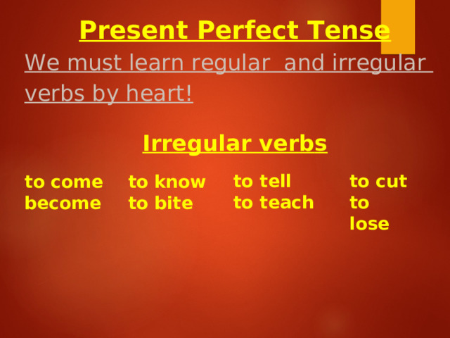 Present Perfect Tense We must learn regular and irregular verbs by heart!  Irregular ver b s  to tell to teach   to cut to lose  to come become   to know to bite  