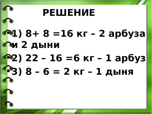 РЕШЕНИЕ 1) 8+ 8 =16 кг – 2 арбуза и 2 дыни 2) 22 – 16 =6 кг – 1 арбуз 3) 8 – 6 = 2 кг – 1 дыня 