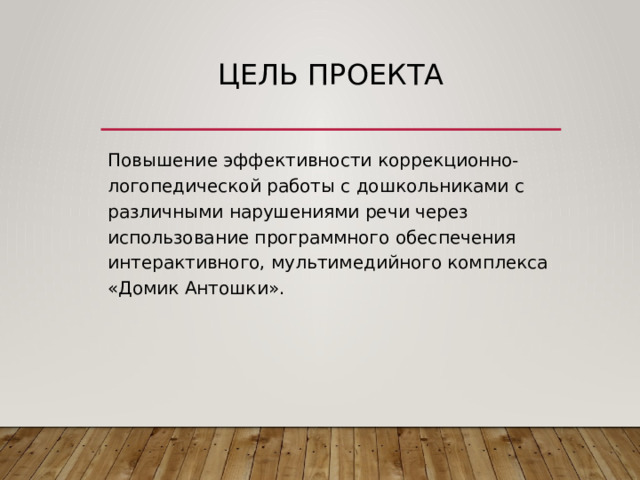 Цель проекта Повышение эффективности коррекционно-логопедической работы с дошкольниками с различными нарушениями речи через использование программного обеспечения интерактивного, мультимедийного комплекса «Домик Антошки». 