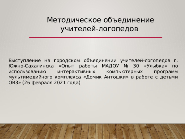 Методическое объединение учителей-логопедов Выступление на городском объединении учителей-логопедов г. Южно-Сахалинска «Опыт работы МАДОУ № 30 «Улыбка» по использованию интерактивных компьютерных программ мультимедийного комплекса «Домик Антошки» в работе с детьми ОВЗ» (26 февраля 2021 года) 