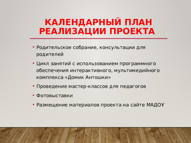 Календарный план реализации проекта Родительское собрание, консультации для родителей Цикл занятий с использованием программного обеспечения интерактивного, мультимедийного комплекса «Домик Антошки» Проведение мастер-классов для педагогов Фотовыставки Размещение материалов проекта на сайте МАДОУ 