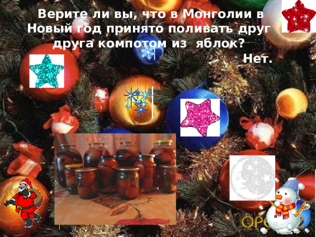  Верите ли вы, что в Монголии в Новый год  принято поливать друг друга компотом из  яблок? Нет. 