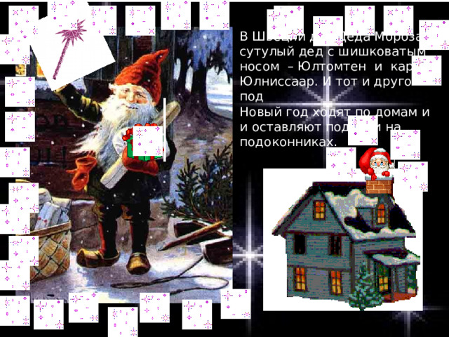 В Швеции два Деда Мороза: сутулый дед с шишковатым носом – Юлтомтен и карлик Юлниссаар. И тот и другой под Новый год ходят по домам и и оставляют подарки на подоконниках. 