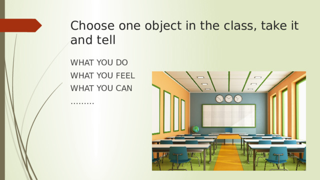 Choose one object in the class, take it and tell WHAT YOU DO WHAT YOU FEEL WHAT YOU CAN ……… 