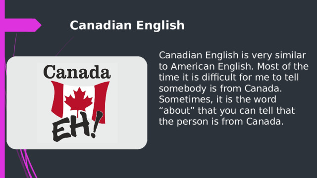 Canadian English Canadian English is very similar to American English. Most of the time it is difficult for me to tell somebody is from Canada. Sometimes, it is the word “about” that you can tell that the person is from Canada. 
