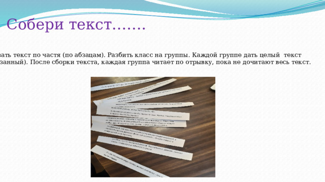 Собери текст……. Разрезать текст по частя (по абзацам). Разбить класс на группы. Каждой группе дать целый текст (разрезанный). После сборки текста, каждая группа читает по отрывку, пока не дочитают весь текст. 