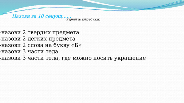 Назови за 10 секунд…… (сделать карточки) -назови 2 твердых предмета -назови 2 легких предмета -назови 2 слова на букву «Б» -назови 3 части тела -назови 3 части тела, где можно носить украшение 