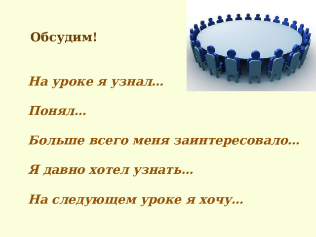 Обсудим! На уроке я узнал…   Понял…   Больше всего меня заинтересовало…   Я давно хотел узнать…   На следующем уроке я хочу…   