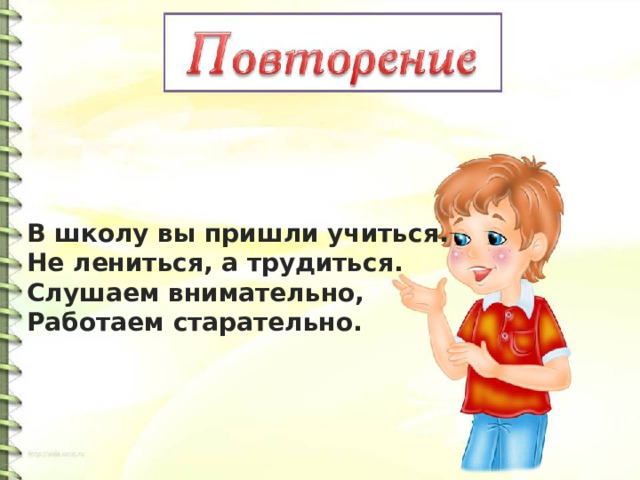 В школу вы пришли учиться.  Не лениться, а трудиться.  Слушаем внимательно,  Работаем старательно. 