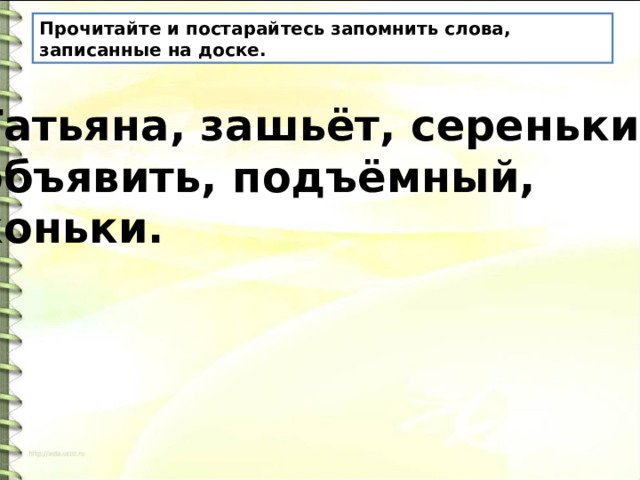 Прочитайте и постарайтесь запомнить слова, записанные на доске. Татьяна, зашьёт, серенький, объявить, подъёмный, коньки. 