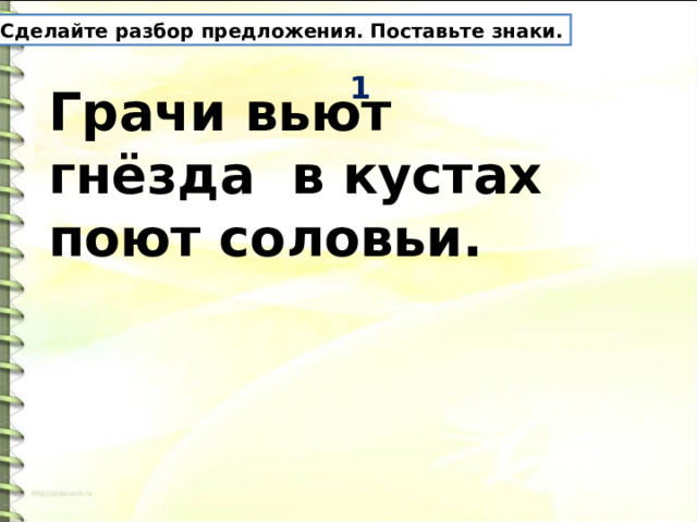 1 Сделайте разбор предложения. Поставьте знаки. Грачи вьют гнёзда в кустах поют соловьи. 