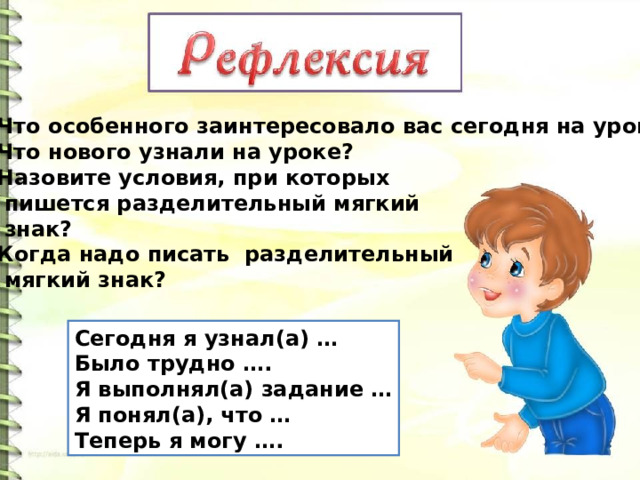 Что особенного заинтересовало вас сегодня на уроке? Что нового узнали на уроке? Назовите условия, при которых  пишется разделительный мягкий  знак? Когда надо писать разделительный  мягкий знак? Сегодня я узнал(а) … Было трудно …. Я выполнял(а) задание … Я понял(а), что … Теперь я могу …. 