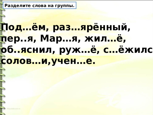 Разделите слова на группы. Под…ём, раз…ярённый, пер..я, Мар…я, жил…ё, об..яснил, руж…ё, с…ёжился, солов…и,учен…е. 