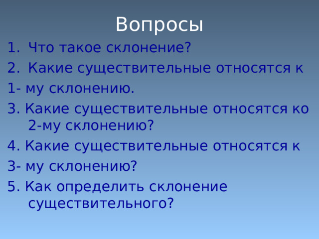 Вопросы Что такое склонение? Какие существительные относятся к 1- му склонению. 3. Какие существительные относятся ко 2-му склонению? 4. Какие существительные относятся к 3- му склонению? 5. Как определить склонение существительного? 