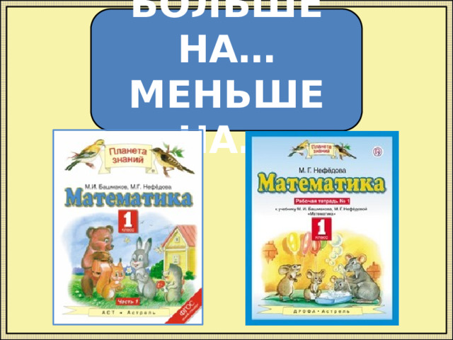БОЛЬШЕ НА… МЕНЬШЕ НА… 
