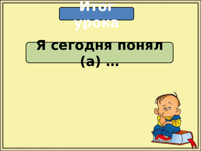 Итог урока Я сегодня понял (а) … 