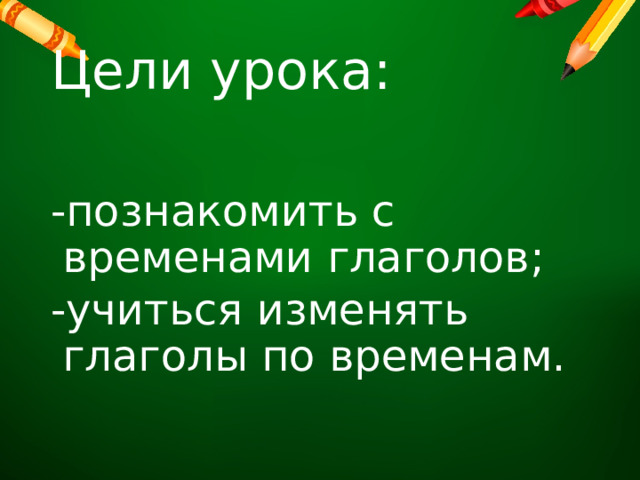 Цели урока: -познакомить с временами глаголов; -учиться изменять глаголы по временам. 