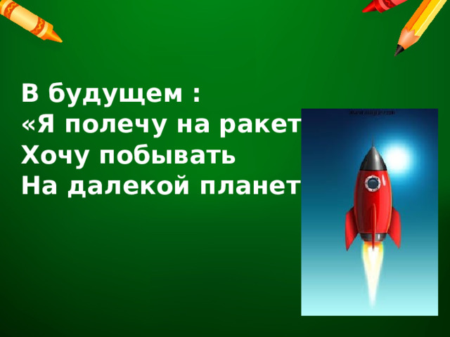  В будущем : «Я полечу на ракете. Хочу побывать На далекой планете». 