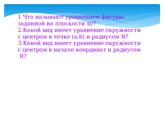 Что называют уравнением фигуры, заданной на плоскости ху? Какой вид имеет уравнение окружности с центром в точке (а;b) и радиусом R? Какой вид имеет уравнение окружности с центром в начале координат и радиусом R? 