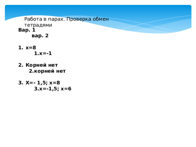 Работа в парах. Проверка обмен тетрадями Вар. 1 вар. 2  х=8 1.х=-1  Корней нет 2.корней нет  Х=- 1,5; х=8 3.х=-1,5; х=6 