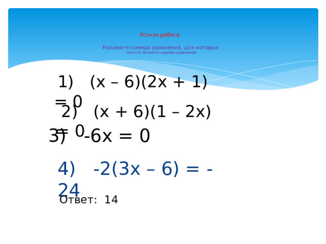 Устная работа   Назовите номера уравнений, для которых   число 6 является корнем уравнения     1) (х – 6)(2х + 1) = 0  2) (х + 6)(1 – 2х) = 0 3) -6х = 0 4) -2(3х – 6) = -24 Ответ: 14 