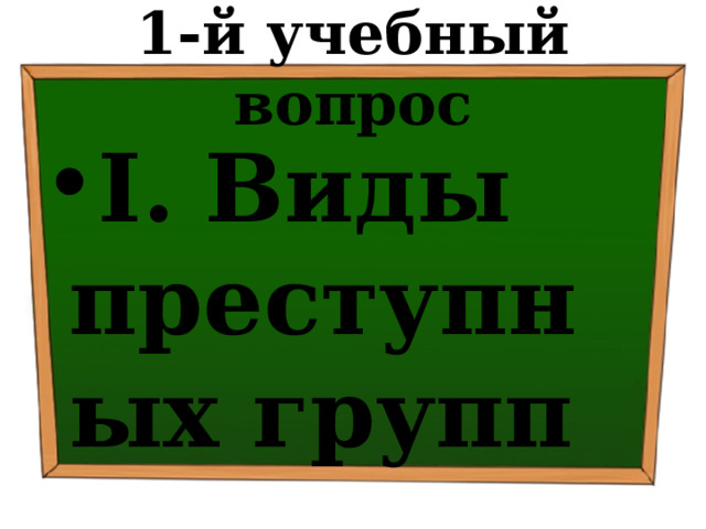 1-й учебный вопрос I.  Виды преступных групп 