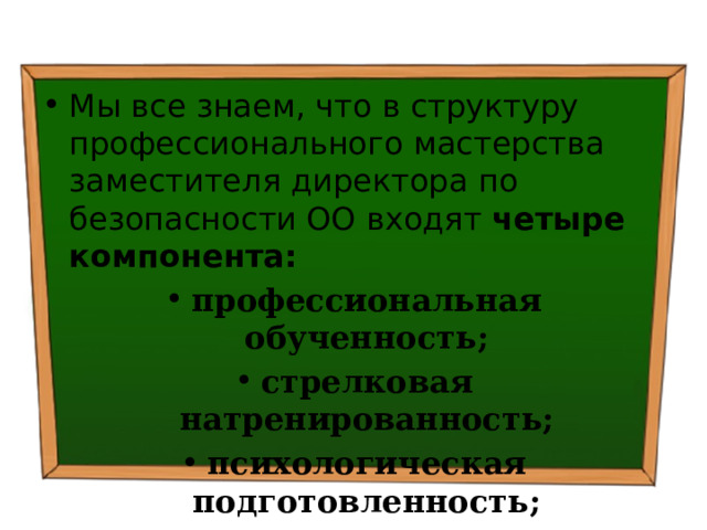 Мы все знаем, что в структуру профессионального мастерства заместителя директора по безопасности ОО входят четыре компонента: профессиональная обученность; стрелковая натренированность; психологическая подготовленность; физическая натренированность. 