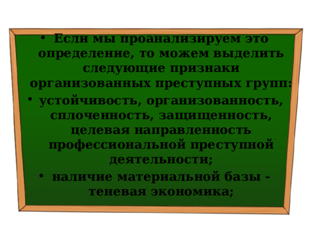 Если мы проанализируем это определение, то можем выделить следующие признаки организованных преступных групп: устойчивость, организованность, сплоченность, защищенность, целевая направленность профессиональной преступной деятельности; наличие материальной базы - теневая экономика; 