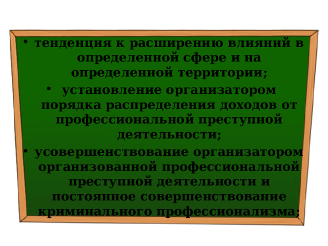 тенденция к расширению влияний в определенной сфере и на определенной территории; установление организатором порядка распределения доходов от профессиональной преступной деятельности; усовершенствование организатором организованной профессиональной преступной деятельности и постоянное совершенствование криминального профессионализма; 