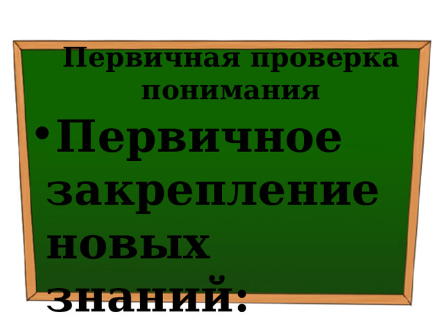 Первичная проверка понимания Первичное закрепление новых знаний: 