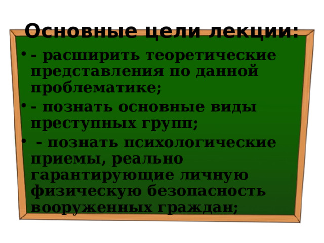 Основные цели лекции: - расширить теоретические представления по данной проблематике; - познать основные виды преступных групп;  - познать психологические приемы, реально гарантирующие личную физическую безопасность вооруженных граждан; 