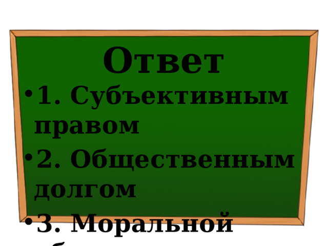 Ответ 1. Субъективным правом ⁭ 2. Общественным долгом ⁭ 3. Моральной обязанностью 