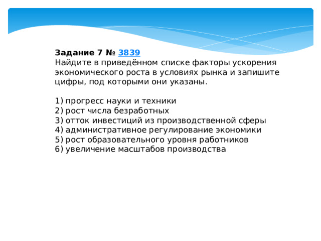 задание 7 № 3839 найдите в приведённом списке факторы ускорения экономического роста в условиях рынка и запишите цифры, под которыми они указаны. 1) прогресс науки и техники 2) рост числа безработных 3) отток инвестиций из производственной сферы 4) административное регулирование экономики 5) рост образовательного уровня работников 6) увеличение масштабов производства 