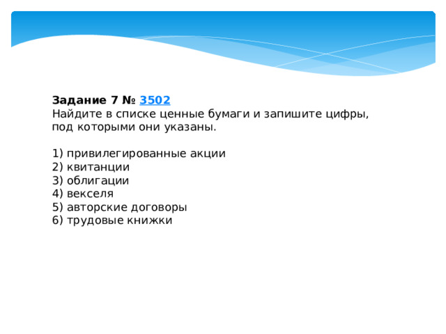 задание 7 № 3502 найдите в списке ценные бумаги и запишите цифры, под которыми они указаны. 1) привилегированные акции 2) квитанции 3) облигации 4) векселя 5) авторские договоры 6) трудовые книжки 