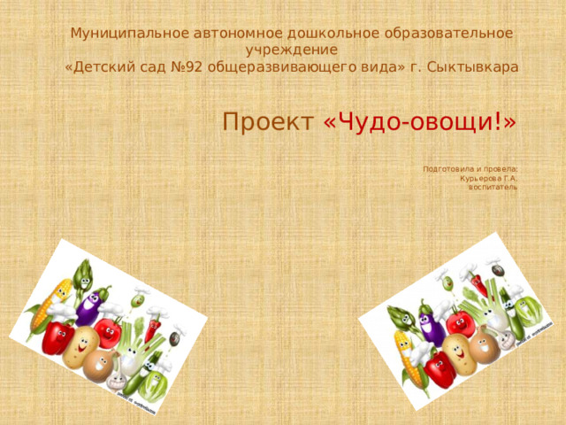 Муниципальное автономное дошкольное образовательное учреждение «Детский сад №92 общеразвивающего вида» г. Сыктывкара   Проект «Чудо-овощи!»   Подготовила и провела:  Курьерова Г.А.  воспитатель 
