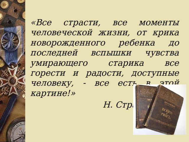 «Все страсти, все моменты человеческой жизни, от крика новорожденного ребенка до последней вспышки чувства умирающего старика все горести и радости, доступные человеку, - все есть в этой картине!»  Н. Страхов  