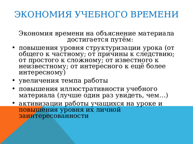 ЭКОНОМИЯ УЧЕБНОГО ВРЕМЕНИ Экономия времени на объяснение материала достигается путём: повышения уровня структуризации урока (от общего к частному; от причины к следствию; от простого к сложному; от известного к неизвестному; от интересного к ещё более интересному) увеличения темпа работы повышения иллюстративности учебного материала (лучше один раз увидеть, чем…) активизации работы учащихся на уроке и повышения уровня их личной заинтересованности 