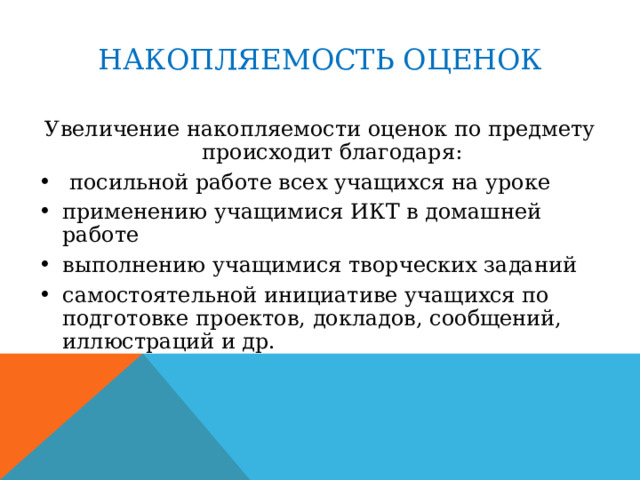 НАКОПЛЯЕМОСТЬ ОЦЕНОК Увеличение накопляемости оценок по предмету происходит благодаря:  посильной работе всех учащихся на уроке применению учащимися ИКТ в домашней работе выполнению учащимися творческих заданий самостоятельной инициативе учащихся по подготовке проектов, докладов, сообщений, иллюстраций и др. 