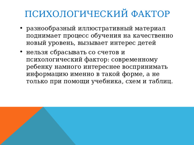 ПСИХОЛОГИЧЕСКИЙ ФАКТОР разнообразный иллюстративный материал поднимает процесс обучения на качественно новый уровень, вызывает интерес детей нельзя сбрасывать со счетов и психологический фактор: современному ребенку намного интереснее воспринимать информацию именно в такой форме, а не только при помощи учебника, схем и таблиц. 