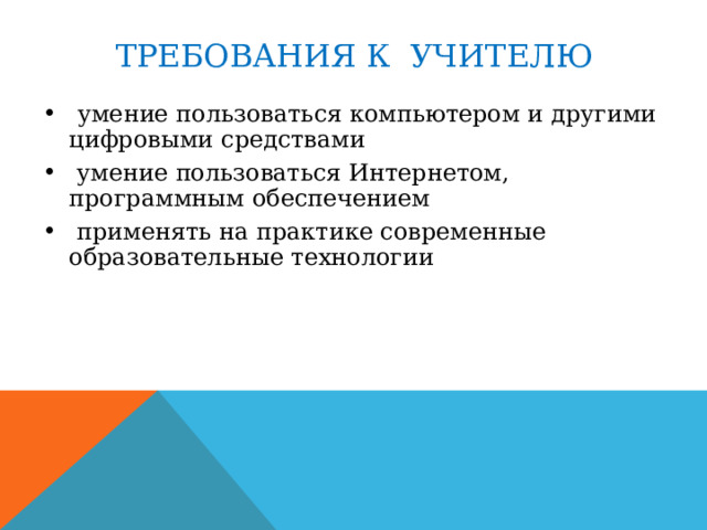 ТРЕБОВАНИЯ К УЧИТЕЛЮ  умение пользоваться компьютером и другими цифровыми средствами  умение пользоваться Интернетом, программным обеспечением  применять на практике современные образовательные технологии 